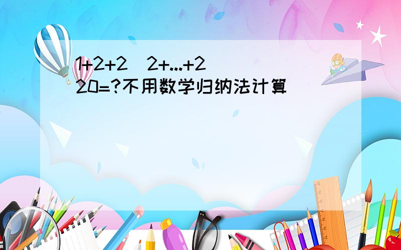 1+2+2^2+...+2^20=?不用数学归纳法计算