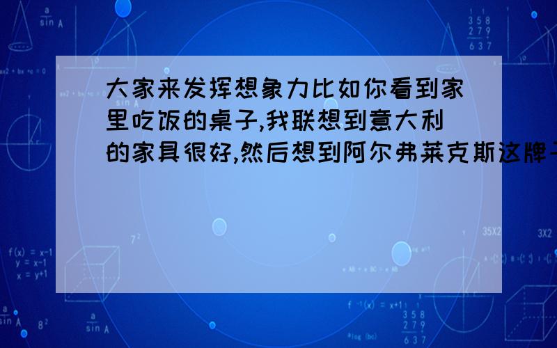 大家来发挥想象力比如你看到家里吃饭的桌子,我联想到意大利的家具很好,然后想到阿尔弗莱克斯这牌子,大家看桌子椅子联想到了什