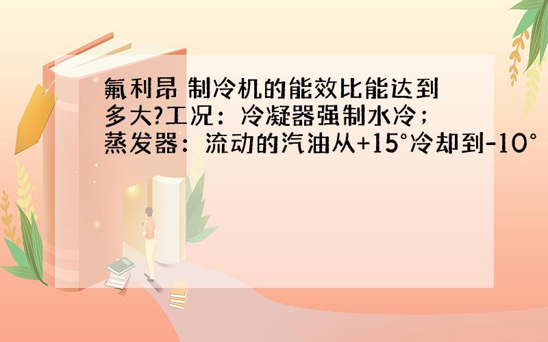 氟利昂 制冷机的能效比能达到多大?工况：冷凝器强制水冷；蒸发器：流动的汽油从+15°冷却到-10°