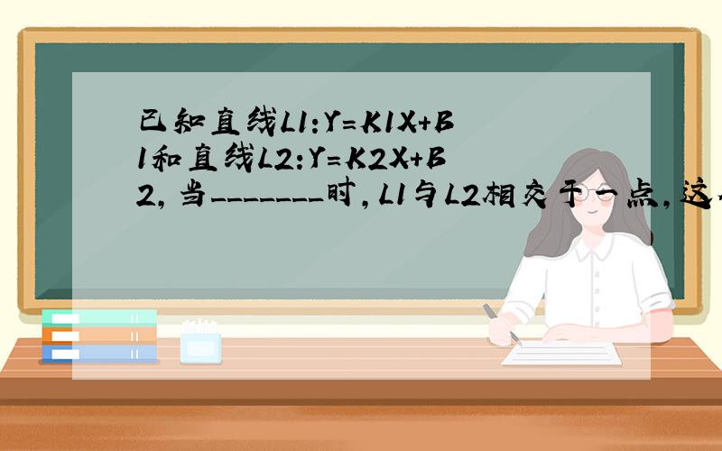 已知直线L1:Y=K1X+B1和直线L2:Y=K2X+B2,当_______时,L1与L2相交于一点,这个点的坐标是多少