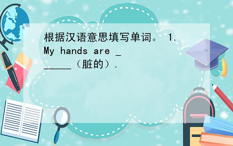 根据汉语意思填写单词。 1.My hands are ______（脏的）.