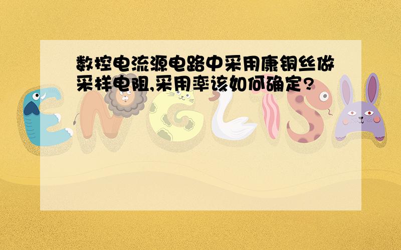 数控电流源电路中采用康铜丝做采样电阻,采用率该如何确定?