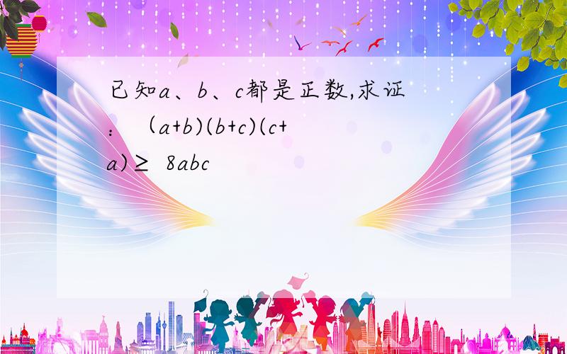 已知a、b、c都是正数,求证：（a+b)(b+c)(c+a)≥ 8abc