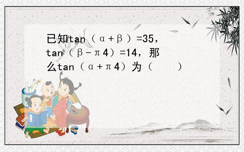 已知tan（α+β）=35，tan（β-π4）=14，那么tan（α+π4）为（　　）