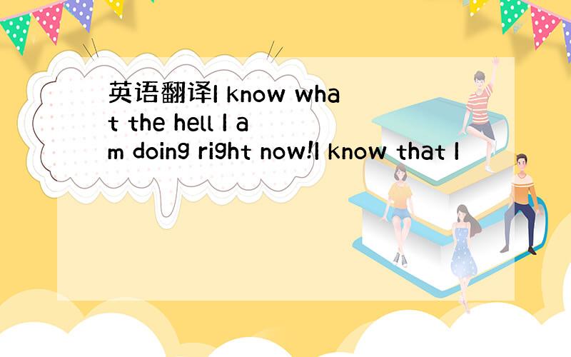 英语翻译I know what the hell I am doing right now!I know that I