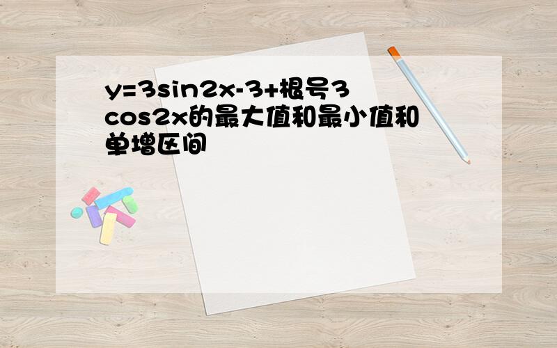 y=3sin2x-3+根号3cos2x的最大值和最小值和单增区间