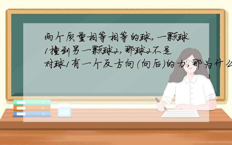 两个质量相等相等的球,一颗球1撞到另一颗球2,那球2不是对球1有一个反方向（向后）的力,那为什么球还是朝前（大方向）前进