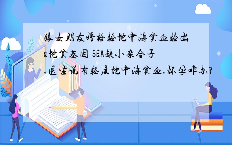 跟女朋友婚检验地中海贫血验出a地贫基因 SEA缺小杂合子,医生说有轻度地中海贫血,怀孕咋办?