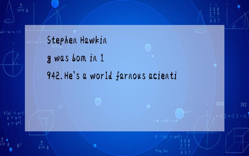 Stephen Hawking was bom in 1942.He's a world farnous acienti