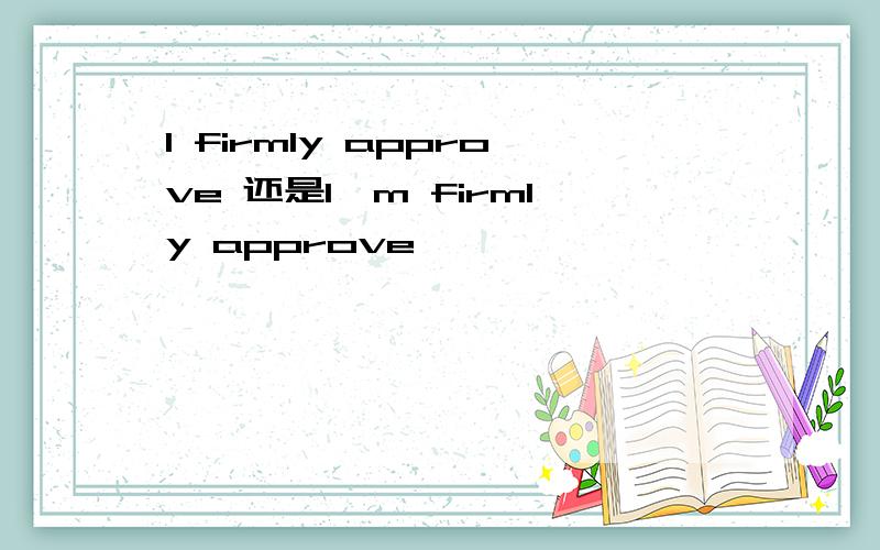 I firmly approve 还是I'm firmly approve