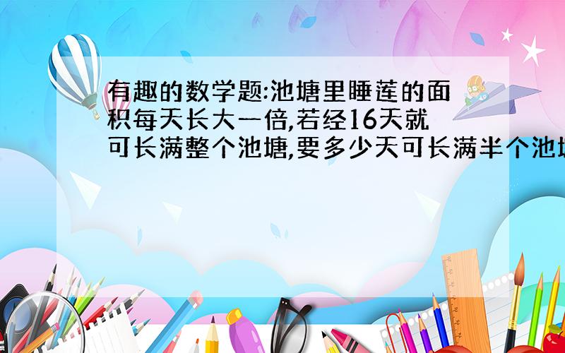 有趣的数学题:池塘里睡莲的面积每天长大一倍,若经16天就可长满整个池塘,要多少天可长满半个池塘