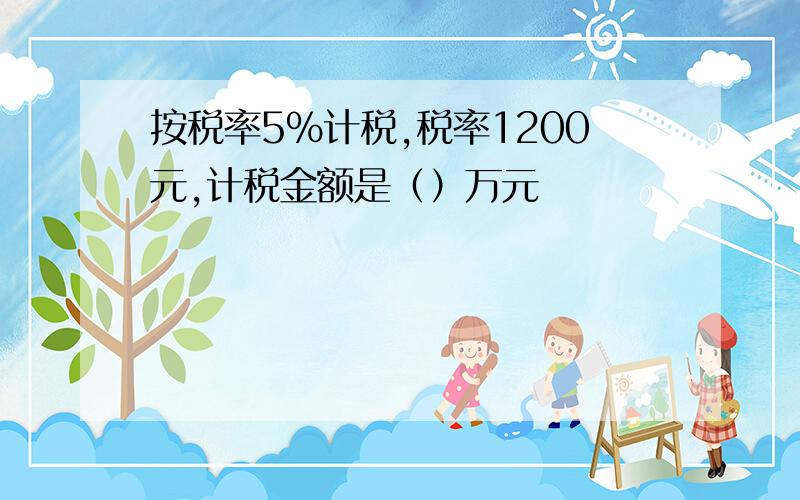 按税率5%计税,税率1200元,计税金额是（）万元