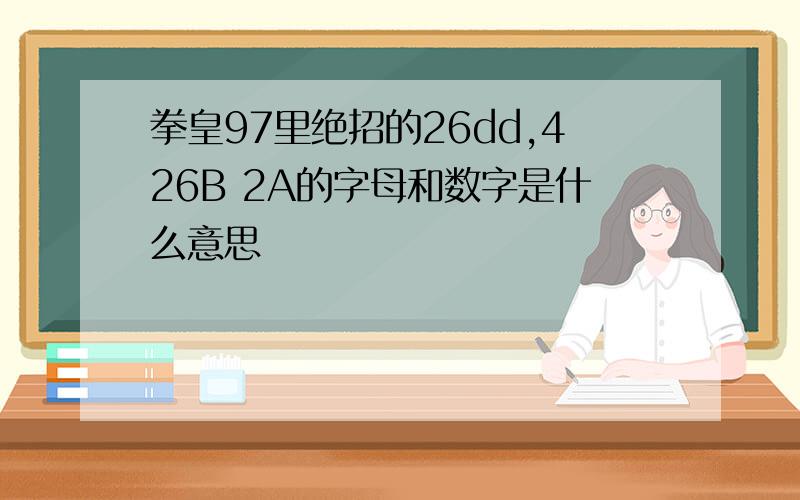 拳皇97里绝招的26dd,426B 2A的字母和数字是什么意思