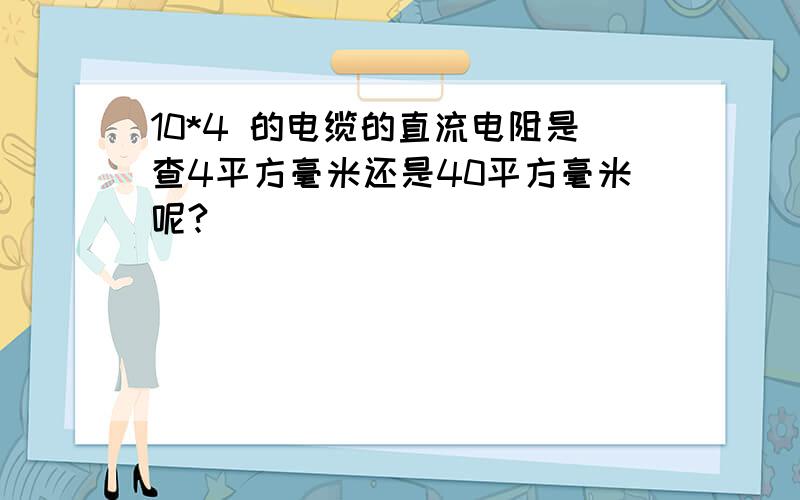 10*4 的电缆的直流电阻是查4平方毫米还是40平方毫米呢?