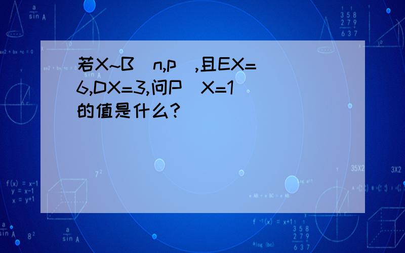 若X~B(n,p),且EX=6,DX=3,问P(X=1)的值是什么?