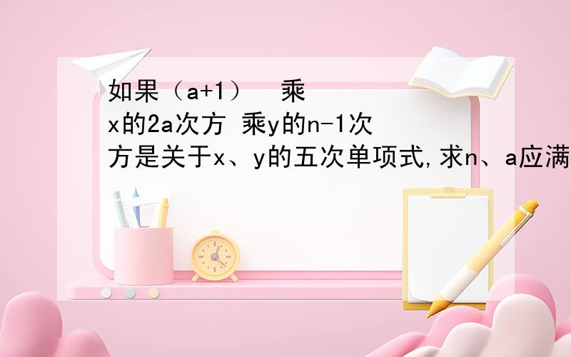 如果（a+1）²乘x的2a次方 乘y的n-1次方是关于x、y的五次单项式,求n、a应满足的条件