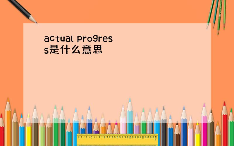 actual progress是什么意思