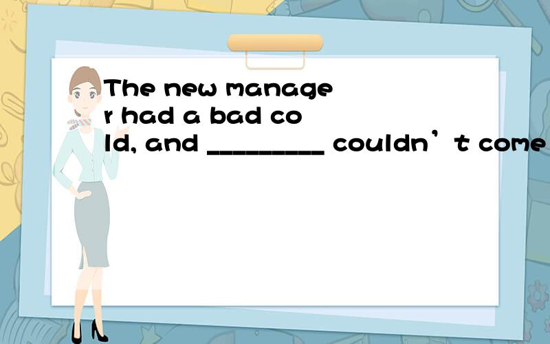 The new manager had a bad cold, and _________ couldn’t come