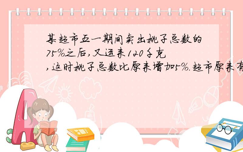 某超市五一期间卖出桃子总数的75%之后,又运来120千克,这时桃子总数比原来增加5%.超市原来有桃子多少千克