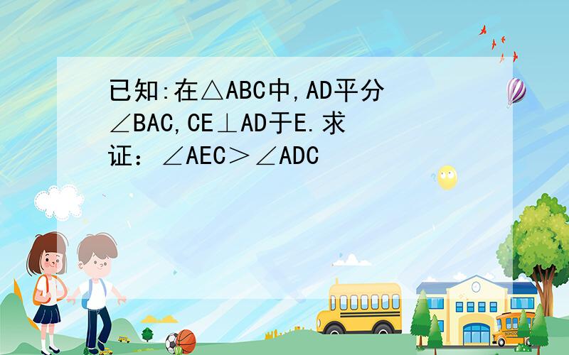 已知:在△ABC中,AD平分∠BAC,CE⊥AD于E.求证：∠AEC＞∠ADC