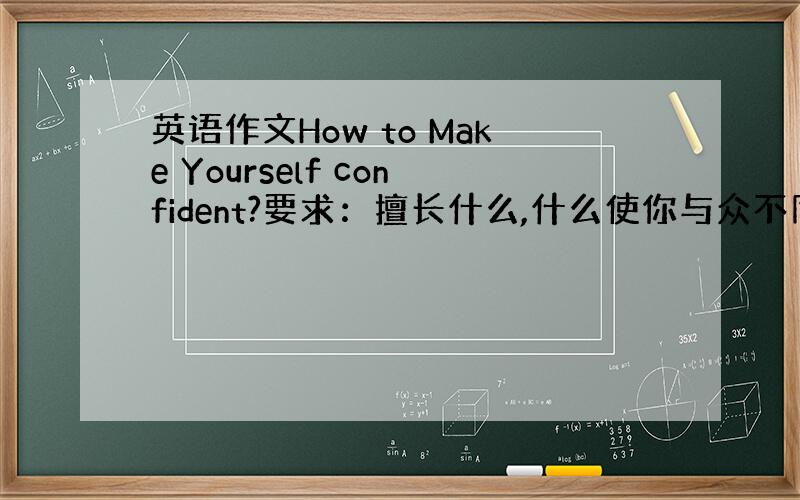 英语作文How to Make Yourself confident?要求：擅长什么,什么使你与众不同,怎么可以使你自信