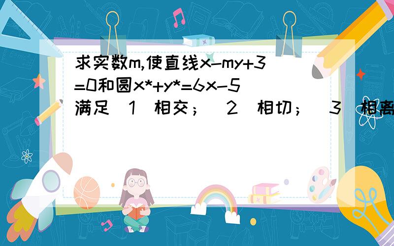 求实数m,使直线x-my+3=0和圆x*+y*=6x-5满足（1）相交；（2）相切；（3）相离