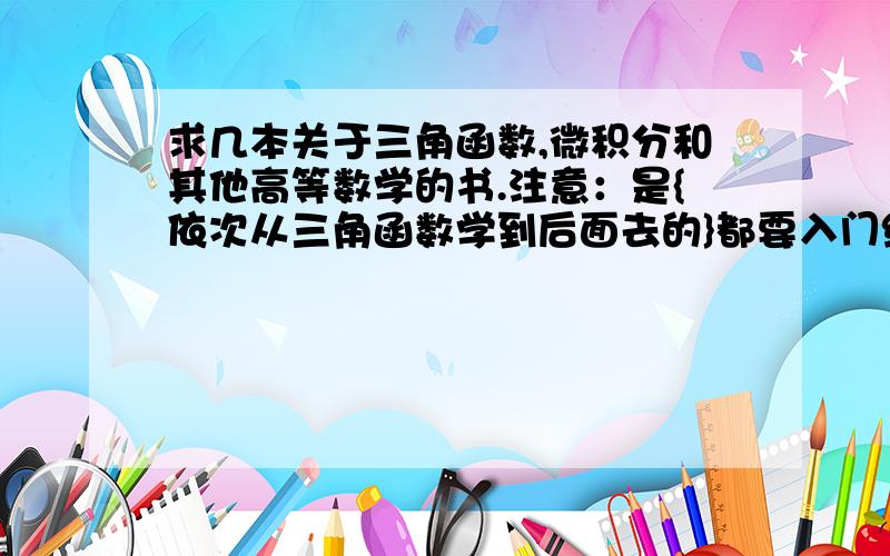 求几本关于三角函数,微积分和其他高等数学的书.注意：是{依次从三角函数学到后面去的}都要入门级别的