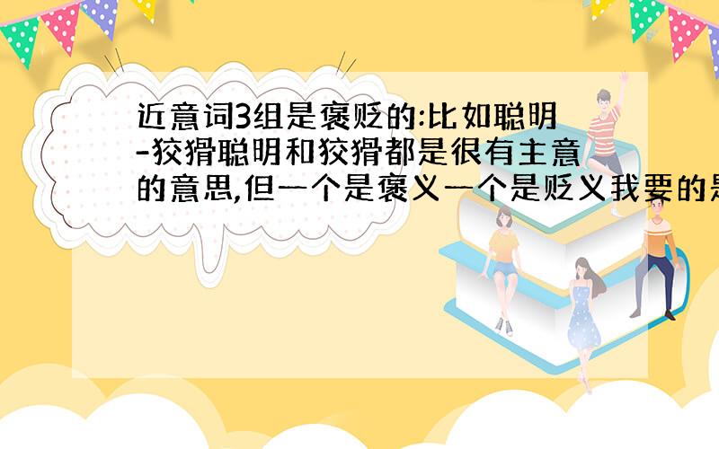 近意词3组是褒贬的:比如聪明-狡猾聪明和狡猾都是很有主意的意思,但一个是褒义一个是贬义我要的是这样的词.不是反义词哦!