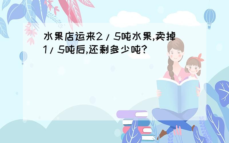 水果店运来2/5吨水果,卖掉1/5吨后,还剩多少吨?