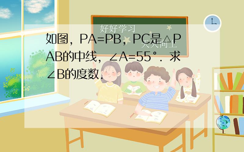 如图，PA=PB，PC是△PAB的中线，∠A=55°．求∠B的度数．