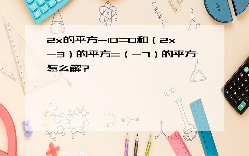 2x的平方-10=0和（2x-3）的平方=（-7）的平方怎么解?