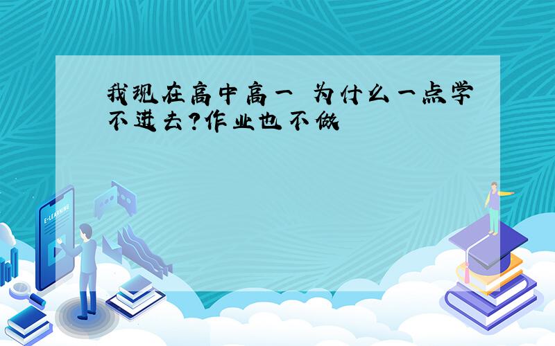 我现在高中高一 为什么一点学不进去?作业也不做