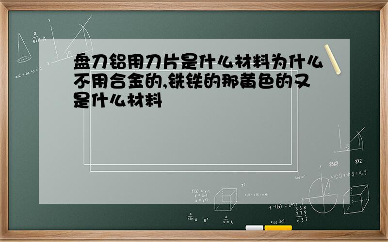 盘刀铝用刀片是什么材料为什么不用合金的,铣铁的那黄色的又是什么材料