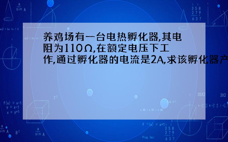 养鸡场有一台电热孵化器,其电阻为110Ω,在额定电压下工作,通过孵化器的电流是2A,求该孵化器产生的热量