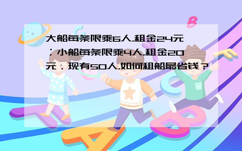 大船每条限乘6人，租金24元；小船每条限乘4人，租金20元．现有50人，如何租船最省钱？