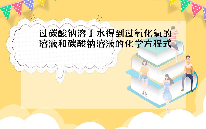 过碳酸钠溶于水得到过氧化氢的溶液和碳酸钠溶液的化学方程式