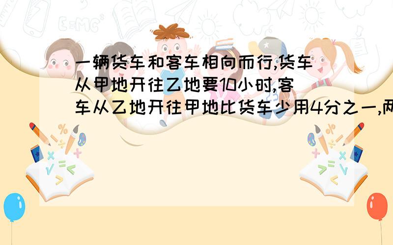 一辆货车和客车相向而行,货车从甲地开往乙地要10小时,客车从乙地开往甲地比货车少用4分之一,两车相遇,客车比货车多行60