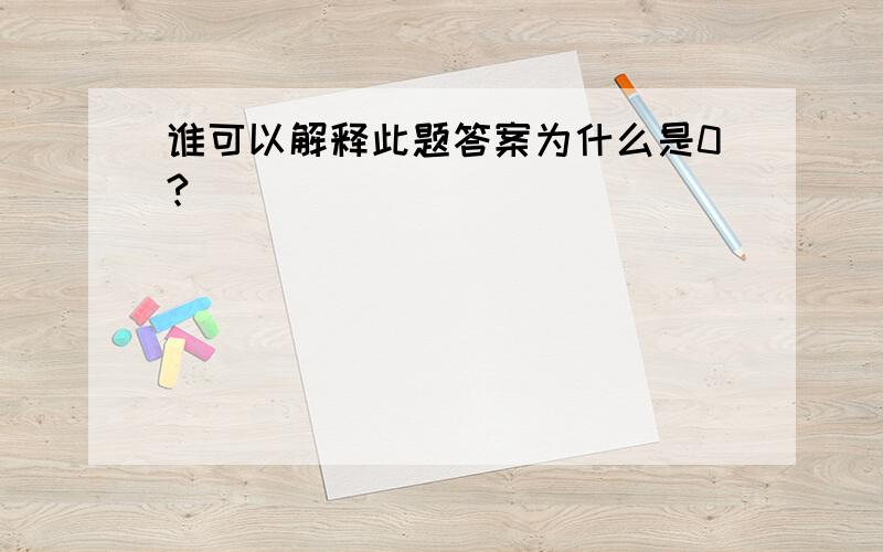 谁可以解释此题答案为什么是0?