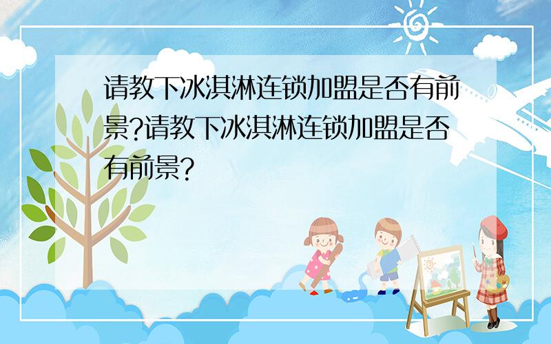 请教下冰淇淋连锁加盟是否有前景?请教下冰淇淋连锁加盟是否有前景?