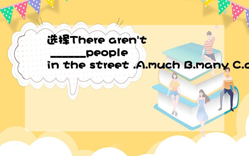 选择There aren't ______people in the street .A.much B.many C.a