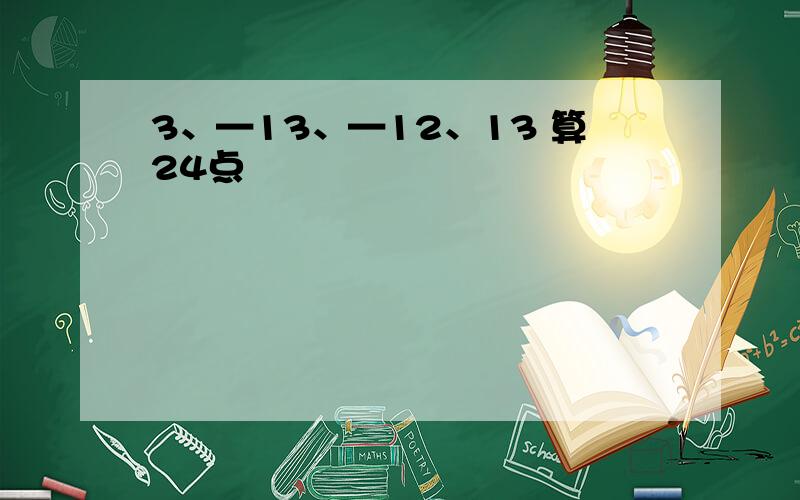 3、—13、—12、13 算24点