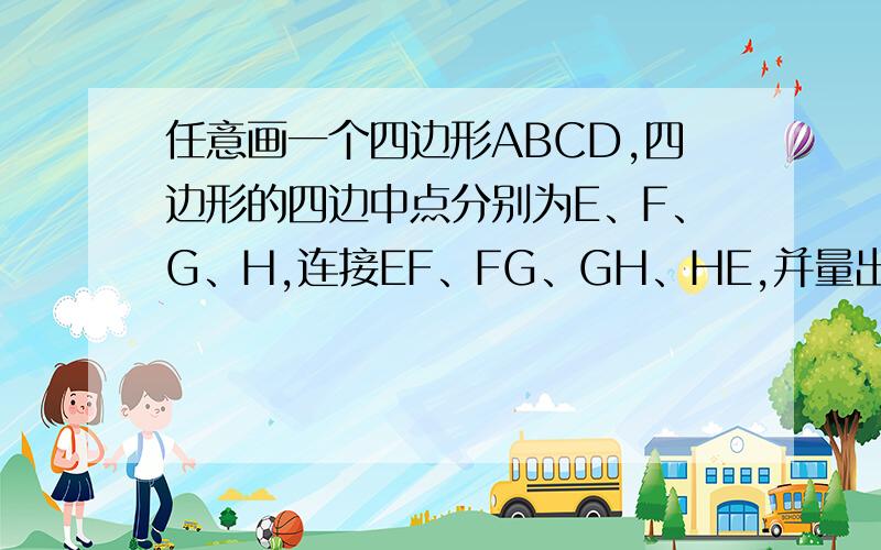 任意画一个四边形ABCD,四边形的四边中点分别为E、F、G、H,连接EF、FG、GH、HE,并量出它们的长,你发现了什么