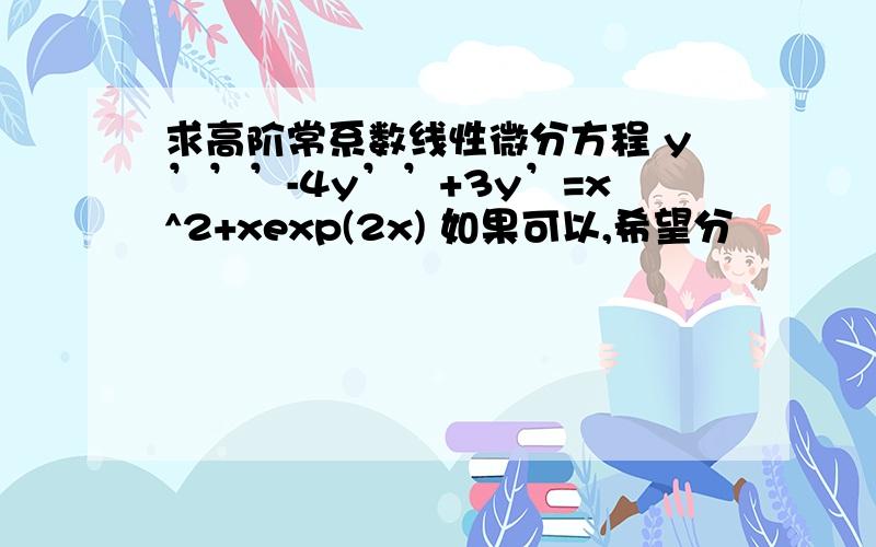 求高阶常系数线性微分方程 y’’’-4y’’+3y’=x^2+xexp(2x) 如果可以,希望分