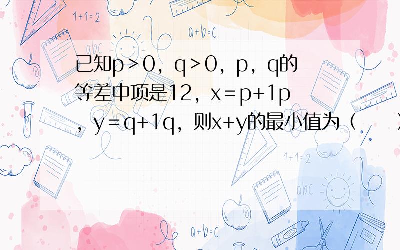 已知p＞0，q＞0，p，q的等差中项是12，x＝p+1p，y＝q+1q，则x+y的最小值为（　　）