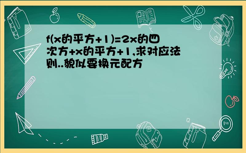 f(x的平方+1)=2x的四次方+x的平方+1,求对应法则..貌似要换元配方