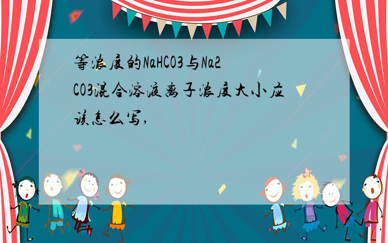 等浓度的NaHCO3与Na2CO3混合溶液离子浓度大小应该怎么写,