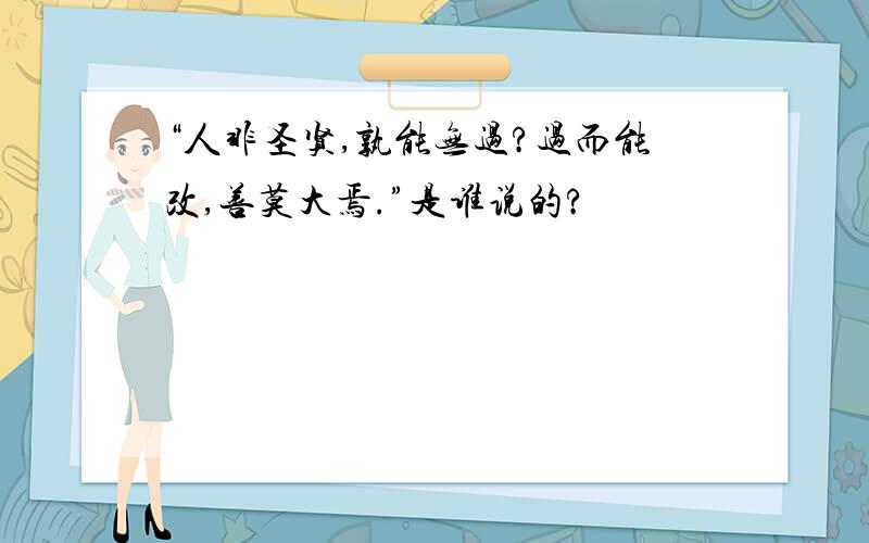 “人非圣贤,孰能无过?过而能改,善莫大焉.”是谁说的?