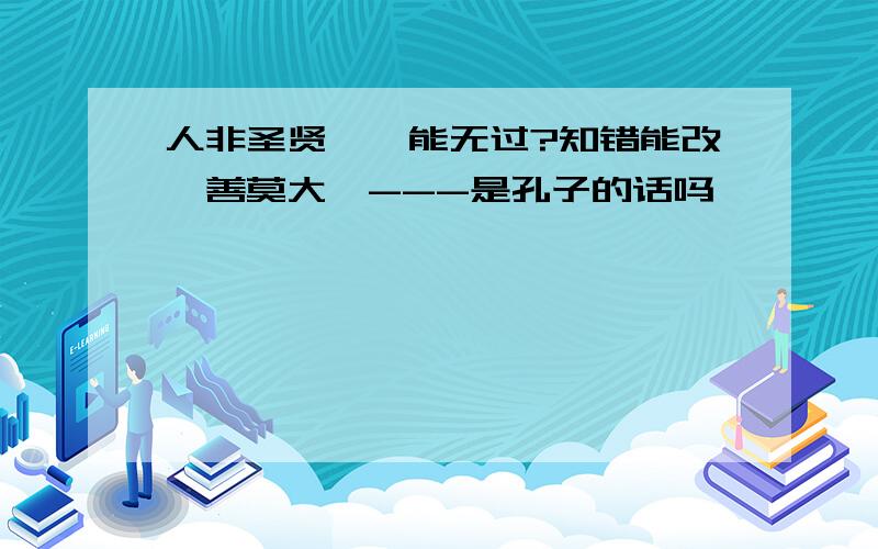 人非圣贤,孰能无过?知错能改,善莫大焉---是孔子的话吗