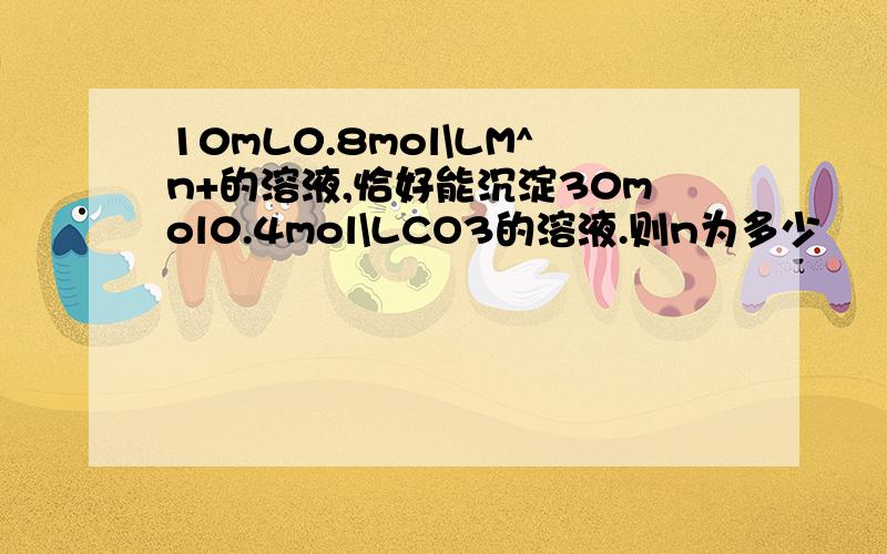 10mL0.8mol\LM^n+的溶液,恰好能沉淀30mol0.4mol\LCO3的溶液.则n为多少