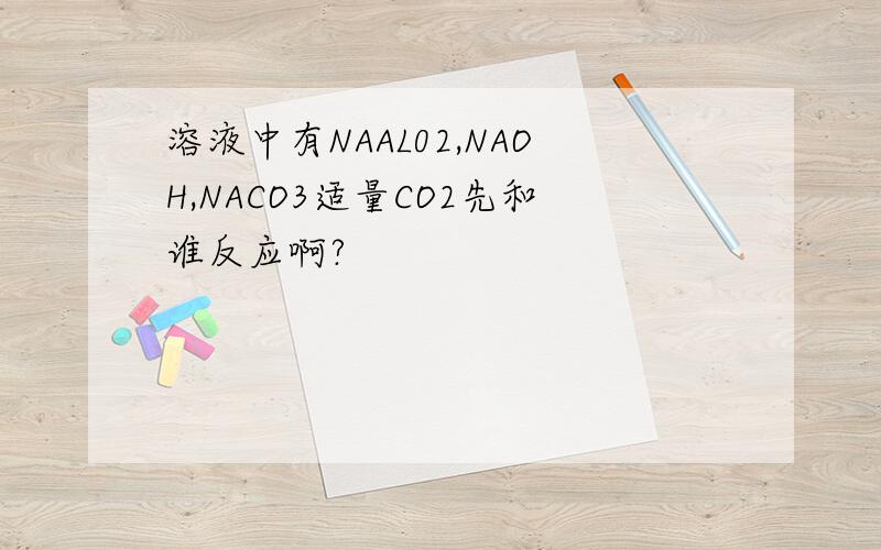 溶液中有NAAL02,NAOH,NACO3适量CO2先和谁反应啊?